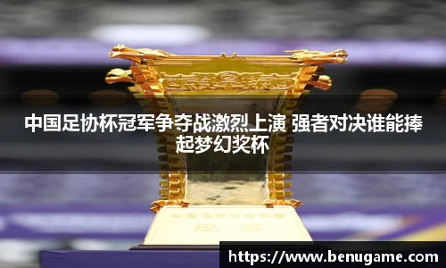 中国足协杯冠军争夺战激烈上演 强者对决谁能捧起梦幻奖杯