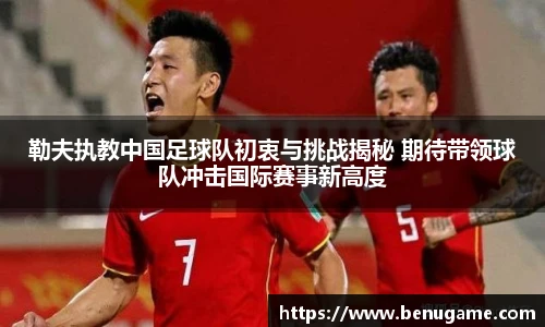 勒夫执教中国足球队初衷与挑战揭秘 期待带领球队冲击国际赛事新高度
