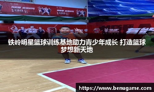 铁岭明星篮球训练基地助力青少年成长 打造篮球梦想新天地