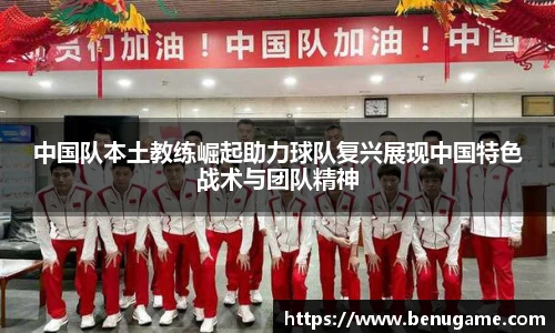 中国队本土教练崛起助力球队复兴展现中国特色战术与团队精神