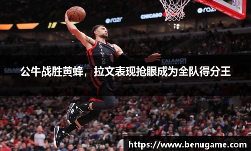 公牛战胜黄蜂，拉文表现抢眼成为全队得分王
