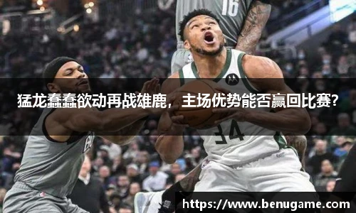 猛龙蠢蠢欲动再战雄鹿，主场优势能否赢回比赛？