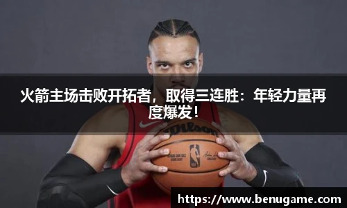 火箭主场击败开拓者，取得三连胜：年轻力量再度爆发！