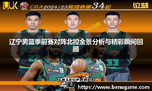 辽宁男篮季前赛对阵北控全景分析与精彩瞬间回顾