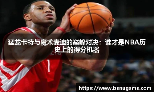 猛龙卡特与魔术麦迪的巅峰对决：谁才是NBA历史上的得分机器