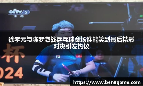 徐孝元与陈梦激战乒乓球赛场谁能笑到最后精彩对决引发热议