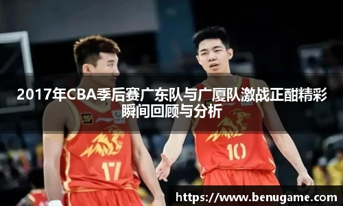 2017年CBA季后赛广东队与广厦队激战正酣精彩瞬间回顾与分析