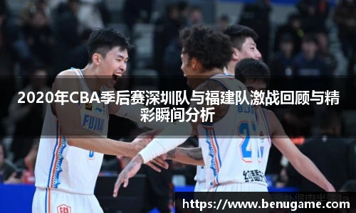 2020年CBA季后赛深圳队与福建队激战回顾与精彩瞬间分析