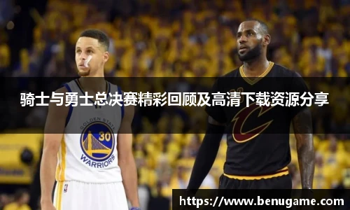 骑士与勇士总决赛精彩回顾及高清下载资源分享