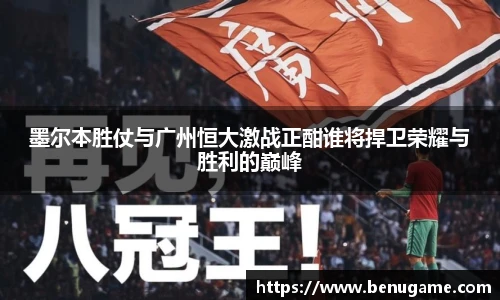 墨尔本胜仗与广州恒大激战正酣谁将捍卫荣耀与胜利的巅峰