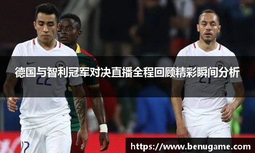 德国与智利冠军对决直播全程回顾精彩瞬间分析