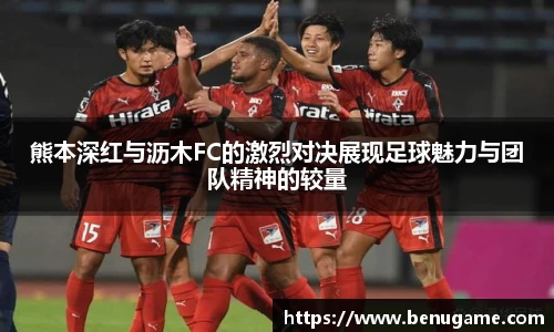 熊本深红与沥木FC的激烈对决展现足球魅力与团队精神的较量