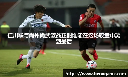 仁川联与尚州尚武激战正酣谁能在这场较量中笑到最后