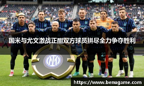 国米与尤文激战正酣双方球员拼尽全力争夺胜利